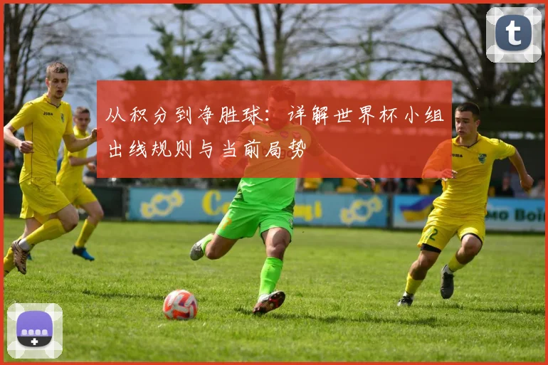 从积分到净胜球：详解世界杯小组出线规则与当前局势