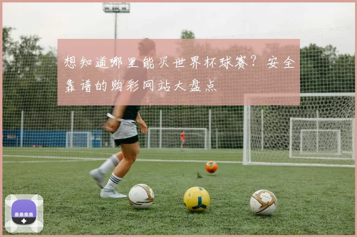 想知道哪里能买世界杯球赛？安全靠谱的购彩网站大盘点