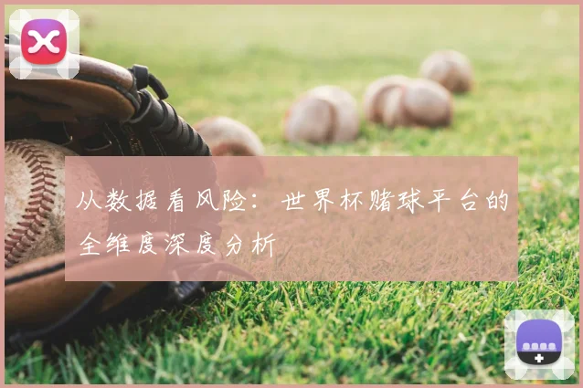 从数据看风险：世界杯赌球平台的全维度深度分析