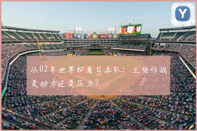 从02年世界杯看日本队：主场作战是动力还是压力？