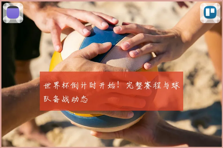世界杯倒计时开始!完整赛程与球队备战动态