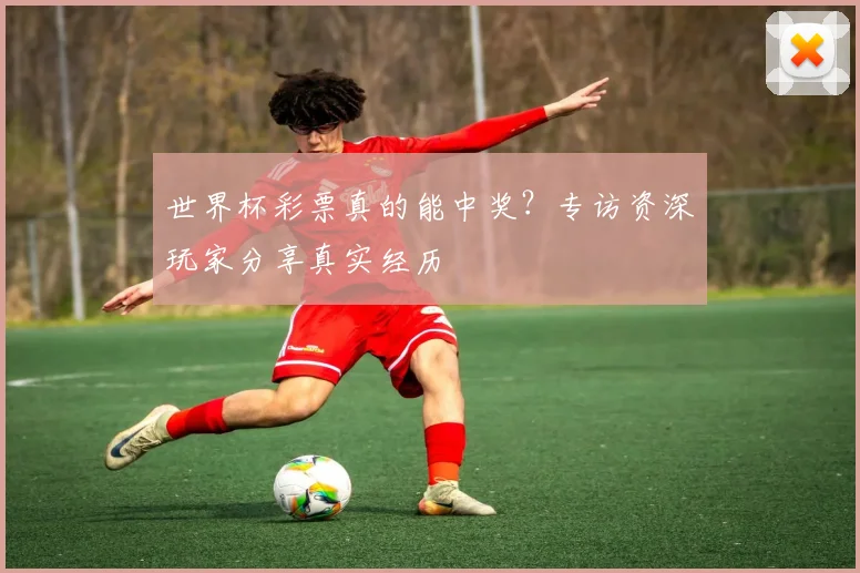 世界杯彩票真的能中奖？专访资深玩家分享真实经历