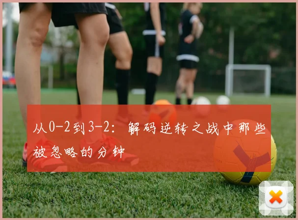 从0-2到3-2:解码逆转之战中那些被忽略的分钟