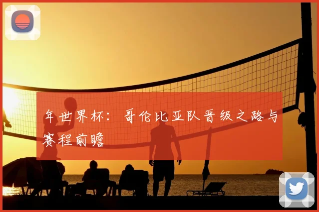 年世界杯：哥伦比亚队晋级之路与赛程前瞻