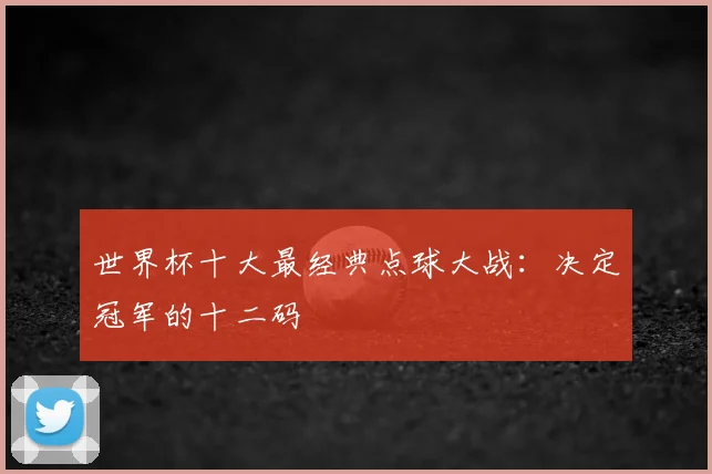 世界杯十大最经典点球大战:决定冠军的十二码