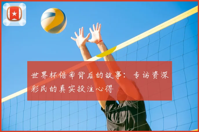 世界杯倍率背后的故事:专访资深彩民的真实投注心得