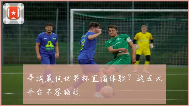 寻找最佳世界杯直播体验?这五大平台不容错过