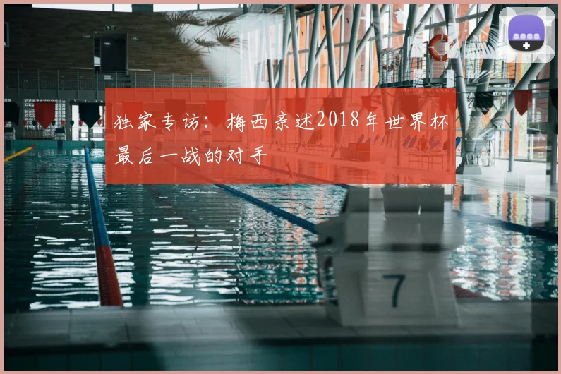 独家专访：梅西亲述2018年世界杯最后一战的对手