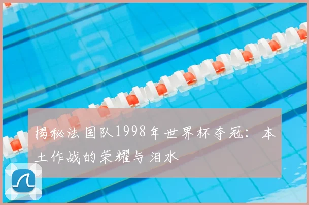揭秘法国队1998年世界杯夺冠:本土作战的荣耀与泪水
