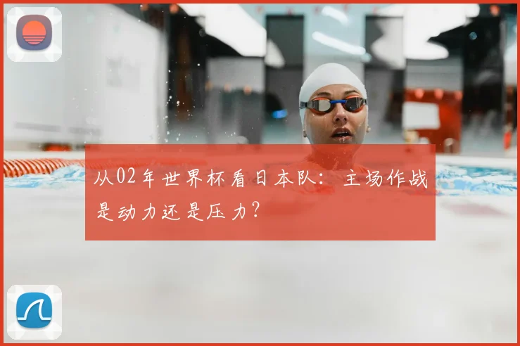 从02年世界杯看日本队:主场作战是动力还是压力?