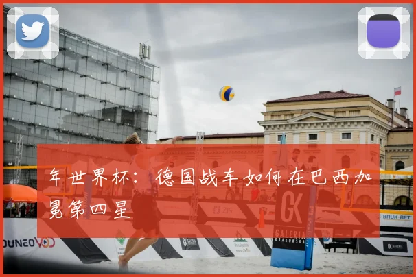 年世界杯：德国战车如何在巴西加冕第四星