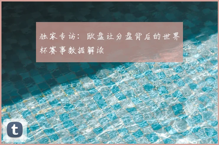 独家专访：欧盘让分盘背后的世界杯赛事数据解读