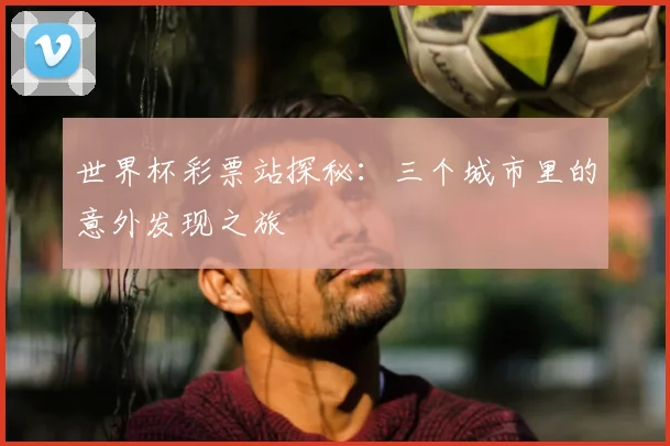 世界杯彩票站探秘：三个城市里的意外发现之旅