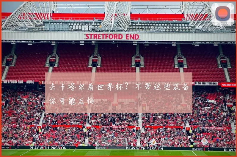 去卡塔尔看世界杯?不带这些装备你可能后悔