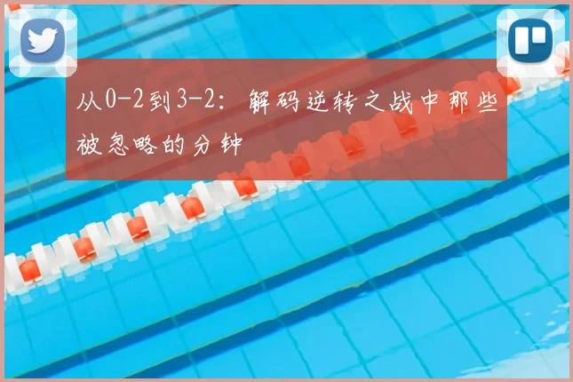 从0-2到3-2:解码逆转之战中那些被忽略的分钟