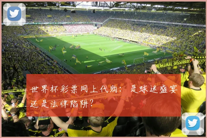 世界杯彩票网上代购：是球迷盛宴还是法律陷阱？