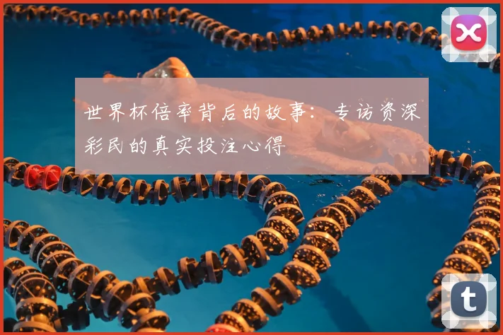 世界杯倍率背后的故事:专访资深彩民的真实投注心得