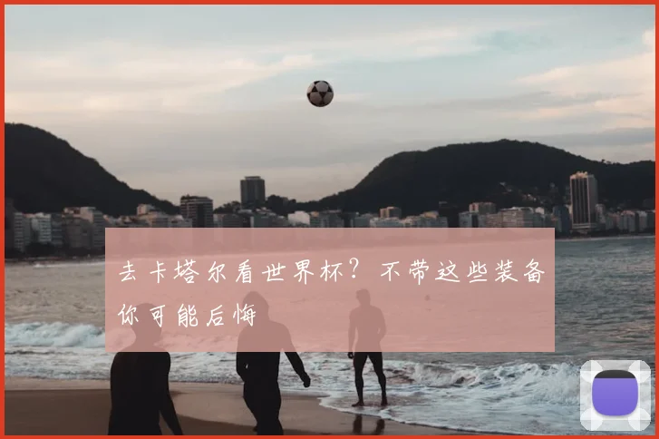 去卡塔尔看世界杯?不带这些装备你可能后悔