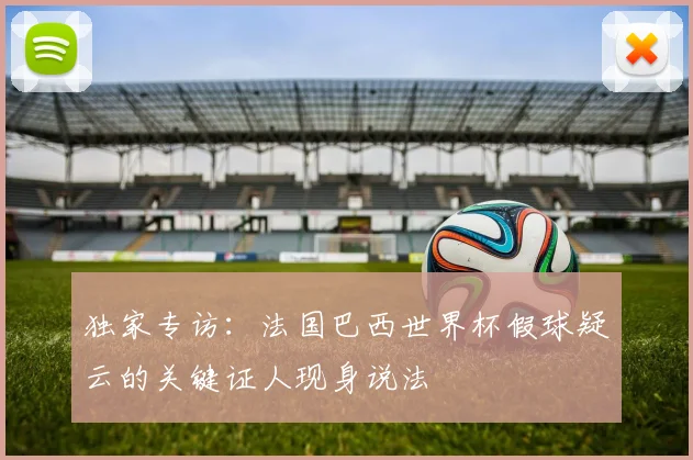 独家专访：法国巴西世界杯假球疑云的关键证人现身说法