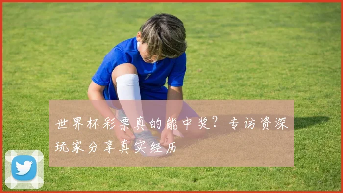 世界杯彩票真的能中奖？专访资深玩家分享真实经历