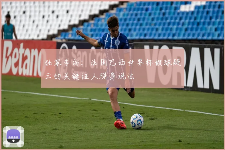 独家专访：法国巴西世界杯假球疑云的关键证人现身说法