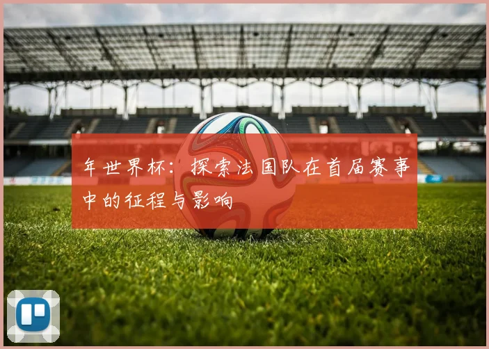 年世界杯：探索法国队在首届赛事中的征程与影响